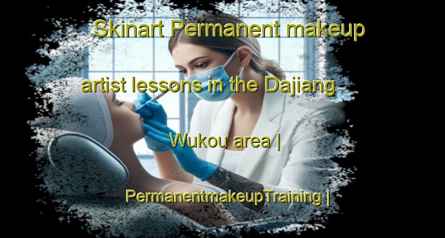 Skinart Permanent makeup artist lessons in the Dajiang Wukou area | PermanentmakeupTraining | PermanentmakeupClasses | SkinartTraining-China